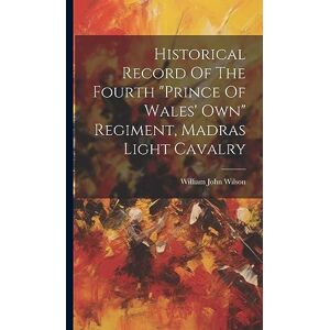 Wilson Historical Record Of The Fourth "prince Of Wales' Own" Regiment, Madras Light Cavalry Wilson Historical Record Of The Fourth "prince Of Wales' Own" Regiment, Madras Light Cavalry