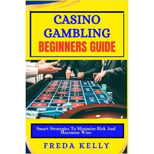 KELLY, FREDA Casino Gambling beginners Guide: Smart Strategies To Minimize Risk And Maximize Wins KELLY, FREDA Casino Gambling beginners Guide: Smart Strategies To Minimize Risk And Maximize Wins