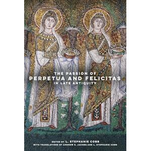 The Passion of Perpetua and Felicitas in Late Antiquity The Passion of Perpetua and Felicitas in Late Antiquity