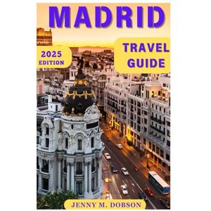 M. DOBSON, JENNY MADRID TRAVEL GUIDE 2025: "Navigate Madrid Like a Local: In-Depth Travel Tips, Iconic Sights, Hidden Gems, Culinary Recommendations and Unforgettable Experiences for 2025 M. DOBSON, JENNY MADRID TRAVEL GUIDE 2025: "Navigate Madrid Like a Local: In-Depth Travel Tips, Iconic Sights, Hidden Gems, Culinary Recommendations and Unforgettable Experiences for 2025