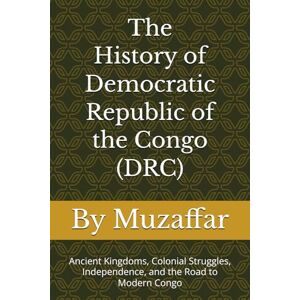 Muzaffar, Shaik The History of Democratic Republic of the Congo (DRC): Ancient Kingdoms, Colonial Struggles, Independence, and the Road to Modern Congo (history books) Muzaffar, Shaik The History of Democratic Republic of the Congo (DRC): Ancient Kingdoms, Colonial Struggles, Independence, and the Road to Modern Congo (history books)