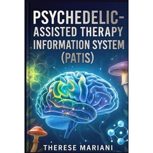 Mariani, Therese Psychedelic-Assisted Therapy Information System: "Transforming Global Mental Health with Advanced Technologies in Psychedelic Therapy Mariani, Therese Psychedelic-Assisted Therapy Information System: "Transforming Global Mental Health with Advanced Technologies in Psychedelic Therapy