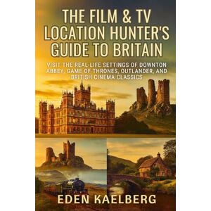 Kaelberg, Eden The Film & TV Location Hunter's Guide to Britain: Visit the Real-Life Settings of Downton Abbey, Game of Thrones, Outlander, and British Cinema Classics Kaelberg, Eden The Film & TV Location Hunter's Guide to Britain: Visit the Real-Life Settings of Downton Abbey, Game of Thrones, Outlander, and British Cinema Classics