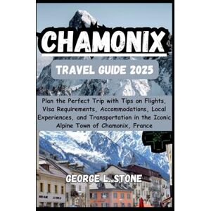 Stone, George L. Chamonix Travel Guide 2025: Plan the Perfect Trip with Tips on Flights, Visa Requirements, Accommodations, Local Experiences, and Transportation in the Iconic Alpine Town of Chamonix, France Stone, George L. Chamonix Travel Guide 2025: Plan the Perfect Trip with Tips on Flights, Visa Requirements, Accommodations, Local Experiences, and Transportation in the Iconic Alpine Town of Chamonix, France