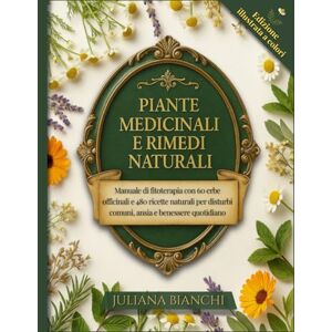 Bianchi, Juliana PIANTE MEDICINALI E RIMEDI NATURALI: Manuale di fitoterapia con 60 erbe officinali e 480 ricette naturali per disturbi comuni, ansia e benessere quotidiano Bianchi, Juliana PIANTE MEDICINALI E RIMEDI NATURALI: Manuale di fitoterapia con 60 erbe officinali e 480 ricette naturali per disturbi comuni, ansia e benessere quotidiano