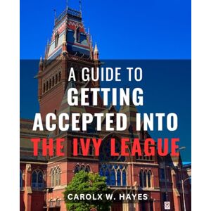 Hayes, Carolx W. A Guide To Getting Accepted Into The Ivy League: A Comprehensive Step-By-Step Guide to College Applications, Personal Essays, and Achieving Success in Ivy League Admissions Hayes, Carolx W. A Guide To Getting Accepted Into The Ivy League: A Comprehensive Step-By-Step Guide to College Applications, Personal Essays, and Achieving Success in Ivy League Admissions