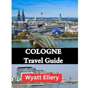 Ellery, Wyatt Cologne Travel Guide: A Complete 2025 Travel Guide to Culture, Architecture, Food & Hidden Gems in Germany's Historic City Ellery, Wyatt Cologne Travel Guide: A Complete 2025 Travel Guide to Culture, Architecture, Food & Hidden Gems in Germany's Historic City