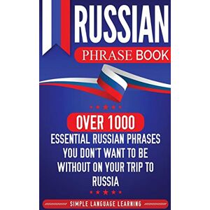 Learning, Simple Language Russian Phrase Book: Over 1000 Essential Russian Phrases You Don't Want to Be Without on Your Trip to Russia Learning, Simple Language Russian Phrase Book: Over 1000 Essential Russian Phrases You Don't Want to Be Without on Your Trip to Russia