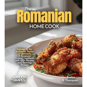 Thompson, Evelyn B The Romanian Home Cook: Indulge in the Authentic Tastes of Romania A European Cuisine Cookbook with 100+ Recipes and Stunning Pictures Thompson, Evelyn B The Romanian Home Cook: Indulge in the Authentic Tastes of Romania A European Cuisine Cookbook with 100+ Recipes and Stunning Pictures