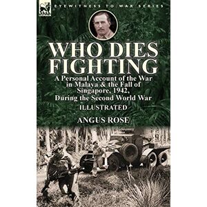 Rose, Angus Who Dies Fighting: a Personal Account of the War in Malaya & the Fall of Singapore, 1942, During the Second World War Rose, Angus Who Dies Fighting: a Personal Account of the War in Malaya & the Fall of Singapore, 1942, During the Second World War