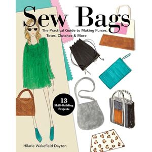 Wakefield Dayton, Hilarie Sew Bags: The Practical Guide to Making Purses, Totes, Clutches & More Wakefield Dayton, Hilarie Sew Bags: The Practical Guide to Making Purses, Totes, Clutches & More