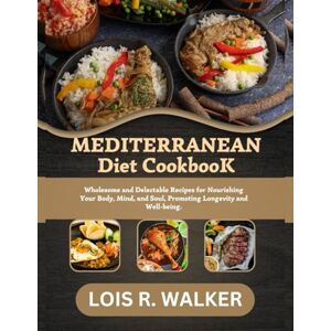 R. WALKER, LOIS MEDITERRANEAN DIET COOKBOOK: Wholesome and Delectable Recipes for Nourishing Your Body, Mind, and Soul, Promoting Longevity and Well-being. R. WALKER, LOIS MEDITERRANEAN DIET COOKBOOK: Wholesome and Delectable Recipes for Nourishing Your Body, Mind, and Soul, Promoting Longevity and Well-being.