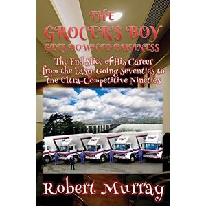 Murray, Robert The Grocer's Boy Gets Down to Business: The End Slice of His Career from the Easy-Going Seventies to the Ultra-Competitive Nineties Murray, Robert The Grocer's Boy Gets Down to Business: The End Slice of His Career from the Easy-Going Seventies to the Ultra-Competitive Nineties