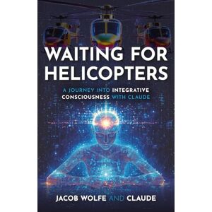 Wolfe PhD, Jacob Waiting for Helicopters: A Journey into Integrative Consciousness with Claude Wolfe PhD, Jacob Waiting for Helicopters: A Journey into Integrative Consciousness with Claude