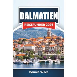 Wiles, Bonnie DALMATIEN REISEFÜHRER 2026: Entdecken Sie die besten Strände, historischen Städte, die lokale Küche und kulturelle Sehenswürdigkeiten entlang der kroatischen Adriaküste Wiles, Bonnie DALMATIEN REISEFÜHRER 2026: Entdecken Sie die besten Strände, historischen Städte, die lokale Küche und kulturelle Sehenswürdigkeiten entlang der kroatischen Adriaküste