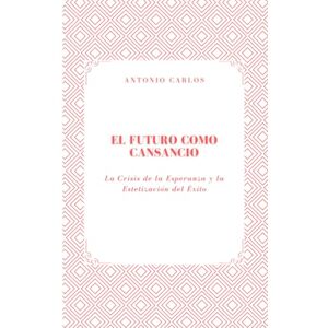 Carlos, Antonio El Futuro como Cansancio: La Crisis de la Esperanza y la Estetización del Éxito (Política, verdad y el colapso de las estructuras simbólicas) Carlos, Antonio El Futuro como Cansancio: La Crisis de la Esperanza y la Estetización del Éxito (Política, verdad y el colapso de las estructuras simbólicas)