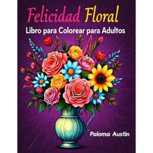 Austin, Paloma Felicidad Floral: 60 diseños relajantes para colorear para adultos. Una experiencia artística que calma el alma: alivio del estrés, atención plena y creatividad Austin, Paloma Felicidad Floral: 60 diseños relajantes para colorear para adultos. Una experiencia artística que calma el alma: alivio del estrés, atención plena y creatividad