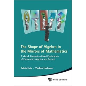 Gabriel Katz The Shape of Algebra in the Mirrors of Mathematics: A Visual, Computer-Aided Exploration of Elementary Algebra and Beyond (With CD-ROM) Gabriel Katz The Shape of Algebra in the Mirrors of Mathematics: A Visual, Computer-Aided Exploration of Elementary Algebra and Beyond (With CD-ROM)