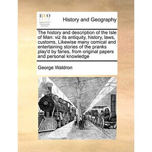 Waldron, George The History and Description of the Isle of Man: Viz Its Antiquity, History, Laws, Customs, Likewise Many Comical and Entertaining Stories of the ... from Original Papers and Personal Knowledge Waldron, George The History and Description of the Isle of Man: Viz Its Antiquity, History, Laws, Customs, Likewise Many Comical and Entertaining Stories of the ... from Original Papers and Personal Knowledge
