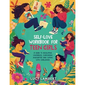 Lambert, Lucy Self Love Workbook for Teen Girls: A guide to developing confidence, overcoming insecurities and coping with challenges Lambert, Lucy Self Love Workbook for Teen Girls: A guide to developing confidence, overcoming insecurities and coping with challenges