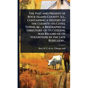 The Past and Present of Rock Island County, Ill., Containing a History of the County--its Cities, Towns, &c., a Biographical Directory of its ... of its Volunteers in the Late Rebellion .. The Past and Present of Rock Island County, Ill., Containing a History of the County--its Cities, Towns, &c., a Biographical Directory of its ... of its Volunteers in the Late Rebellion ..