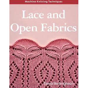 Berenghean, Elena Machine Knitting Techniques: Lace and Open Fabrics: Machine Knitting Techniques Berenghean, Elena Machine Knitting Techniques: Lace and Open Fabrics: Machine Knitting Techniques