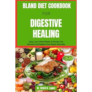 H. Lopez, Dr. Kristi BLAND DIET COOKBOOK FOR DIGESTIVE HEALING: Easy, Low-Irritant Meals To Soothe The Stomach And Support Gut Repair Naturally H. Lopez, Dr. Kristi BLAND DIET COOKBOOK FOR DIGESTIVE HEALING: Easy, Low-Irritant Meals To Soothe The Stomach And Support Gut Repair Naturally
