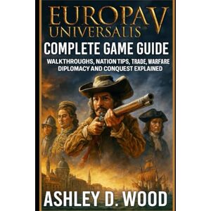 Wood, Ashley D. Europa Universalis V Complete Game Guide: Walkthroughs, Nation Tips, Trade, Warfare, Diplomacy, and Conquest Explained Wood, Ashley D. Europa Universalis V Complete Game Guide: Walkthroughs, Nation Tips, Trade, Warfare, Diplomacy, and Conquest Explained