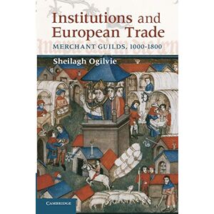 Ogilvie, Sheilagh Institutions and European Trade: Merchant Guilds, 1000–1800 (Cambridge Studies in Economic History Second Series) Ogilvie, Sheilagh Institutions and European Trade: Merchant Guilds, 1000–1800 (Cambridge Studies in Economic History Second Series)