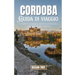 Troy, Reegan CÓRDOBA: Le migliori cose da fare, segreti locali, itinerari e consigli utili per ogni viaggiatore Troy, Reegan CÓRDOBA: Le migliori cose da fare, segreti locali, itinerari e consigli utili per ogni viaggiatore