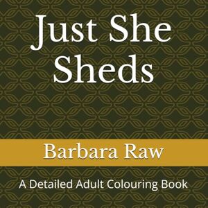 Raw, Barbara Just She Sheds: A Detailed Adult Colouring Book Raw, Barbara Just She Sheds: A Detailed Adult Colouring Book