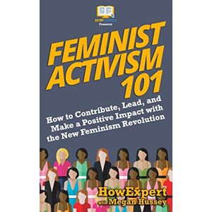 HowExpert Feminist Activism 101: How to Contribute, Lead, and Make a Positive Impact with the New Feminism Revolution HowExpert Feminist Activism 101: How to Contribute, Lead, and Make a Positive Impact with the New Feminism Revolution