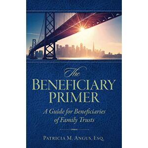 Angus Esq., Patricia M. The Beneficiary Primer: A Guide for Beneficiaries of Family Trusts Angus Esq., Patricia M. The Beneficiary Primer: A Guide for Beneficiaries of Family Trusts