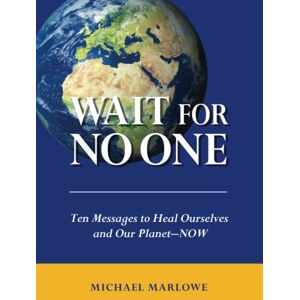Marlowe, Michael Wait For No One: Ten Messages to Heal Ourselves and Our Planet—NOW Marlowe, Michael Wait For No One: Ten Messages to Heal Ourselves and Our Planet—NOW