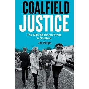 Philips Coalfield Justice: The 1984-85 Miners' Strike in Scotland Philips Coalfield Justice: The 1984-85 Miners' Strike in Scotland
