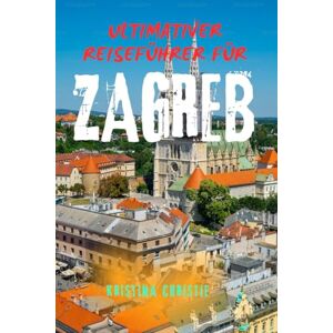 Christie, Kristina ULTIMATIVER REISEFÜHRER FÜR ZAGREB: Entdecken Sie Kroatiens Hauptstadt – Top-Attraktionen, Geheimtipps, Tagesausflüge und lokale Tipps für Erstbesucher und erfahrene Reisende Christie, Kristina ULTIMATIVER REISEFÜHRER FÜR ZAGREB: Entdecken Sie Kroatiens Hauptstadt – Top-Attraktionen, Geheimtipps, Tagesausflüge und lokale Tipps für Erstbesucher und erfahrene Reisende