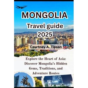 Tipson, Courtney A. MONGOLIA TRAVEL GUIDE 2025: Explore the Heart of Asia: Discover Mongolia’s Hidden Gems, Traditions, and Adventure Routes Tipson, Courtney A. MONGOLIA TRAVEL GUIDE 2025: Explore the Heart of Asia: Discover Mongolia’s Hidden Gems, Traditions, and Adventure Routes