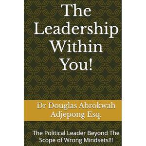Adjepong Esq., Dr. Douglas Abrokwah The Leadership Within You!: The Political Leader Beyond The Scope of Wrong Mindsets!!! Adjepong Esq., Dr. Douglas Abrokwah The Leadership Within You!: The Political Leader Beyond The Scope of Wrong Mindsets!!!