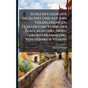 Viehoff, Heinrich Schiller's Gedichte Erläutert Und Auf Ihre Veranlassungen, Quellen Und Vorbilder ZurÃ1/4ckgefÃ1/4hrt, Nebst Variantensammlung, Von Heinrich Viehoff Viehoff, Heinrich Schiller's Gedichte Erläutert Und Auf Ihre Veranlassungen, Quellen Und Vorbilder ZurÃ1/4ckgefÃ1/4hrt, Nebst Variantensammlung, Von Heinrich Viehoff