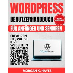 Hayes, Morgan K. Wordpress Benutzerhandbuch für Anfänger und Senioren: Erfahren Sie, wie Sie Ihre Website in einfachen Schritten gestalten, veröffentlichen und erweitern Hayes, Morgan K. Wordpress Benutzerhandbuch für Anfänger und Senioren: Erfahren Sie, wie Sie Ihre Website in einfachen Schritten gestalten, veröffentlichen und erweitern