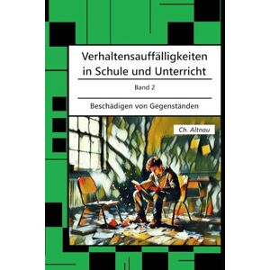 Altnau, Christoph Verhaltensauffälligkeiten in der Schule: Beschädigen von Gegenständen (Verhaltensauffälligkeiten in Schule und Unterricht) Altnau, Christoph Verhaltensauffälligkeiten in der Schule: Beschädigen von Gegenständen (Verhaltensauffälligkeiten in Schule und Unterricht)