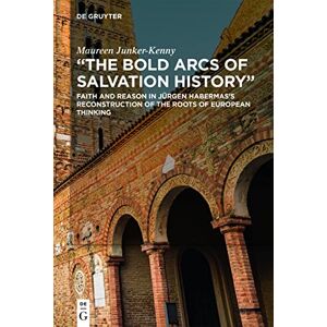 De Gruyter The Bold Arcs of Salvation History": Faith and Reason in Jürgen Habermas’s Reconstruction of the Roots of European Thinking De Gruyter The Bold Arcs of Salvation History": Faith and Reason in Jürgen Habermas’s Reconstruction of the Roots of European Thinking