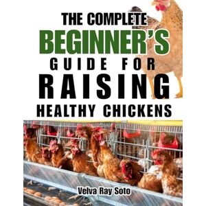 Soto, Velva Ray THE COMPLETE BEGINNER'S GUIDE FOR RAISING HEALTHY CHICKENS: A Step-by-Step Guide to Raising Healthy, Happy Hens for Fresh Eggs and Sustainable Living Soto, Velva Ray THE COMPLETE BEGINNER'S GUIDE FOR RAISING HEALTHY CHICKENS: A Step-by-Step Guide to Raising Healthy, Happy Hens for Fresh Eggs and Sustainable Living