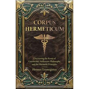 Trismegistus, Hermes Corpus Hermeticum: Uncovering the Roots of Gnosticism, Hellenistic Philosophy, and the Hermetic Principles (Annotated) Trismegistus, Hermes Corpus Hermeticum: Uncovering the Roots of Gnosticism, Hellenistic Philosophy, and the Hermetic Principles (Annotated)