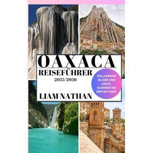 NATHAN, LIAM OAXACA REISEFÜHRER 2025–2026: Entdecken Sie Top-Attraktionen, Authentische Küche, Kulturelle Schätze, Versteckte Juwelen Und Erlebnisse Abseits Der Ausgetretenen Pfade NATHAN, LIAM OAXACA REISEFÜHRER 2025–2026: Entdecken Sie Top-Attraktionen, Authentische Küche, Kulturelle Schätze, Versteckte Juwelen Und Erlebnisse Abseits Der Ausgetretenen Pfade