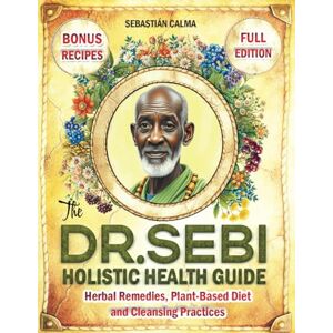 Calma, Sebastian The Dr. Sebi Holistic Health Guide: Herbal Remedies, Plant-Based Anti-Inflammatory Diet, and Cleansing Practices to Transform, Renew, and Detox Your Body! Calma, Sebastian The Dr. Sebi Holistic Health Guide: Herbal Remedies, Plant-Based Anti-Inflammatory Diet, and Cleansing Practices to Transform, Renew, and Detox Your Body!