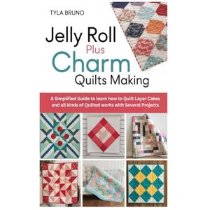 Bruno, Tyla Jelly Roll Plus Charm Quilts Making: A Simplified Guide to learn how to Quilt Layer Cakes and all kinds of Quilted works with Several Projects Bruno, Tyla Jelly Roll Plus Charm Quilts Making: A Simplified Guide to learn how to Quilt Layer Cakes and all kinds of Quilted works with Several Projects