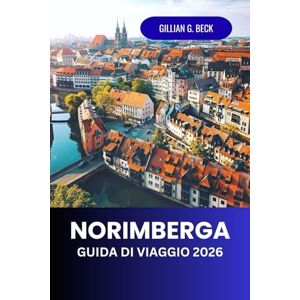 Beck, Gillian G. Norimberga Guida di viaggio 2026: Esplora la città medievale della Germania, ricca di storia, arte e cultura – principali attrazioni, cucina locale, ... nascosti per un'esperienza indimenticabile Beck, Gillian G. Norimberga Guida di viaggio 2026: Esplora la città medievale della Germania, ricca di storia, arte e cultura – principali attrazioni, cucina locale, ... nascosti per un'esperienza indimenticabile