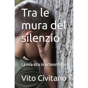 Civitano, Vito Tra le mura del silenzio: La mia vita in orfanotrofio Civitano, Vito Tra le mura del silenzio: La mia vita in orfanotrofio