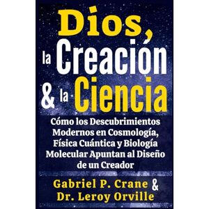 Crane, Gabriel P. Dios, la Creación y la Ciencia: Cómo los Descubrimientos Modernos en Cosmología, Física Cuántica y Biología Molecular Apuntan al Diseño de un Creador Crane, Gabriel P. Dios, la Creación y la Ciencia: Cómo los Descubrimientos Modernos en Cosmología, Física Cuántica y Biología Molecular Apuntan al Diseño de un Creador
